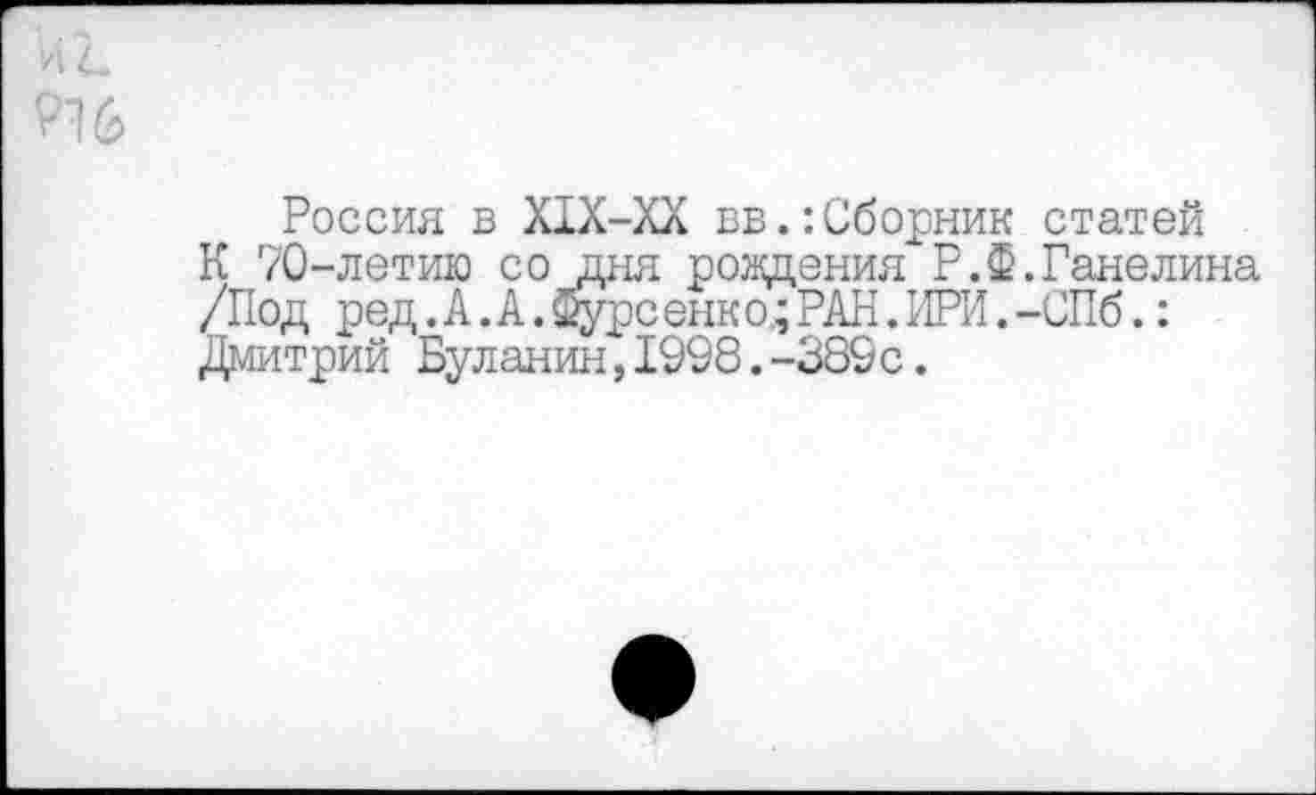 ﻿Россия в Х1Х-ХХ вв.:Сборник статей
К 70-летию со дня рождения"Р.Ф.Ганелина /Под ред. А. А.щуреенко;РАН.ПРИ.-СПб.: Дмитрий Буланин,1998.-389с.